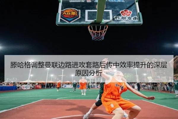 滕哈格调整曼联边路进攻套路后传中效率提升的深层原因分析