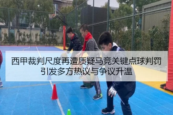 西甲裁判尺度再遭质疑马竞关键点球判罚引发多方热议与争议升温