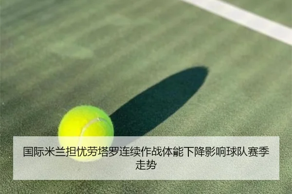 国际米兰担忧劳塔罗连续作战体能下降影响球队赛季走势