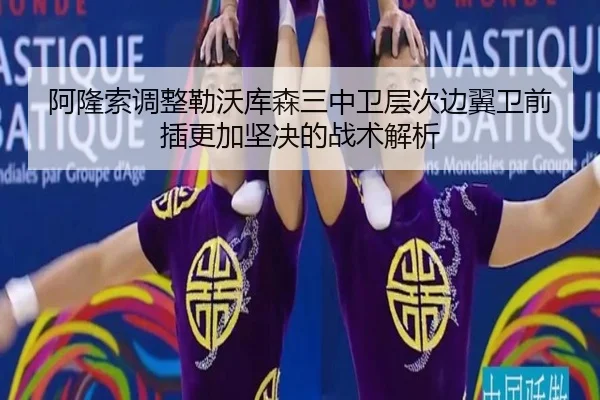 阿隆索调整勒沃库森三中卫层次边翼卫前插更加坚决的战术解析