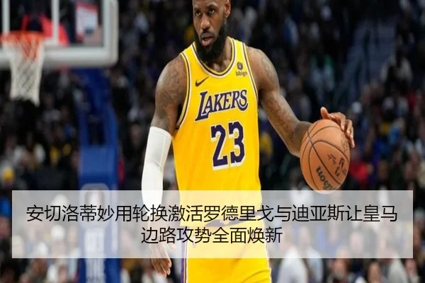 安切洛蒂妙用轮换激活罗德里戈与迪亚斯让皇马边路攻势全面焕新