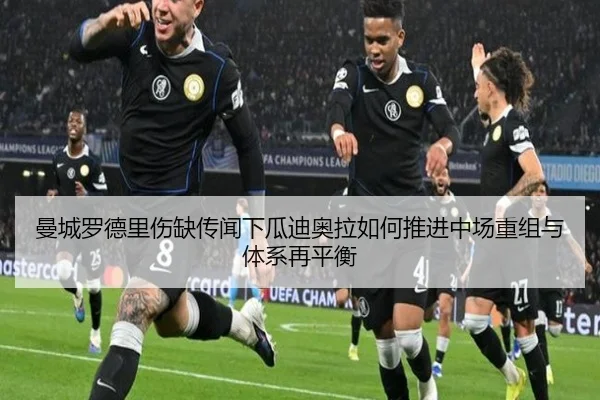 曼城罗德里伤缺传闻下瓜迪奥拉如何推进中场重组与体系再平衡