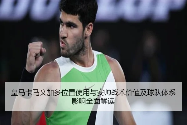 皇马卡马文加多位置使用与安帅战术价值及球队体系影响全面解读