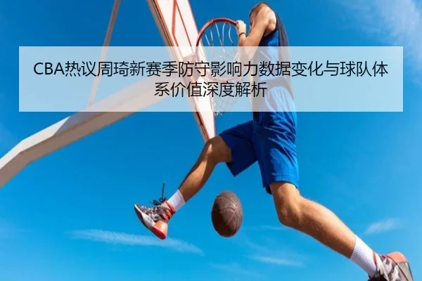 CBA热议周琦新赛季防守影响力数据变化与球队体系价值深度解析
