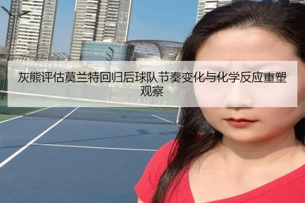 灰熊评估莫兰特回归后球队节奏变化与化学反应重塑观察