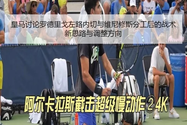 皇马讨论罗德里戈左路内切与维尼修斯分工后的战术新思路与调整方向