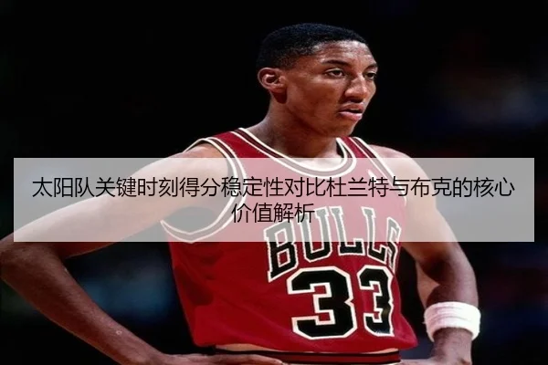 太阳队关键时刻得分稳定性对比杜兰特与布克的核心价值解析