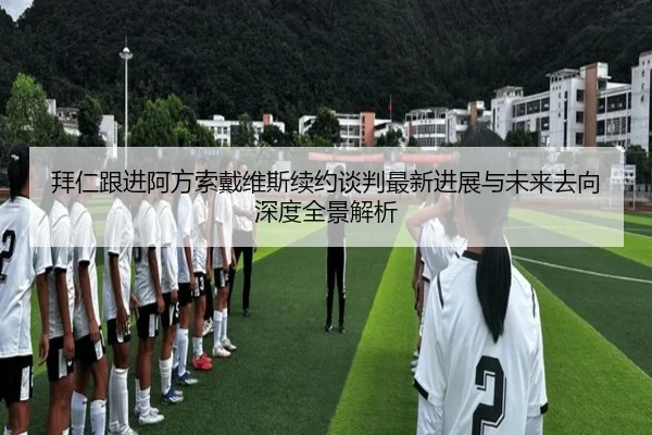 拜仁跟进阿方索戴维斯续约谈判最新进展与未来去向深度全景解析
