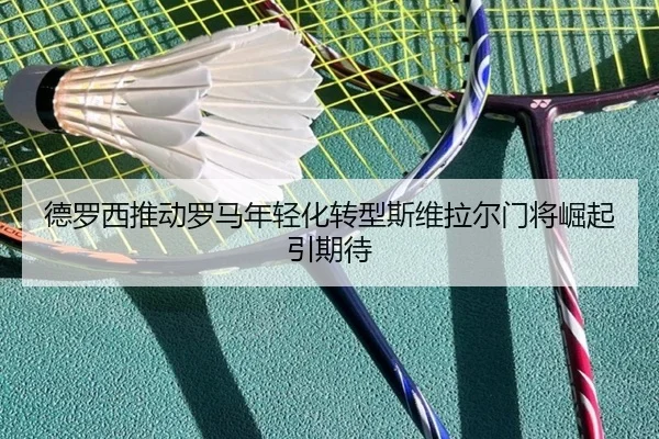 德罗西推动罗马年轻化转型斯维拉尔门将崛起引期待