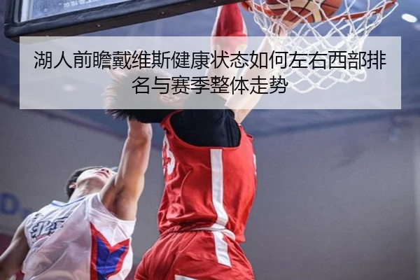湖人前瞻戴维斯健康状态如何左右西部排名与赛季整体走势