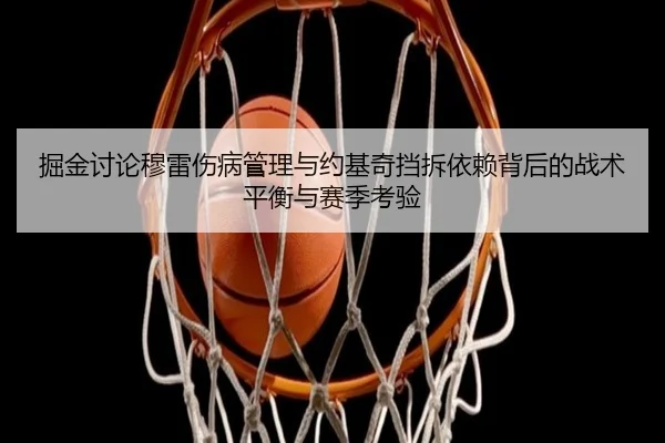 掘金讨论穆雷伤病管理与约基奇挡拆依赖背后的战术平衡与赛季考验