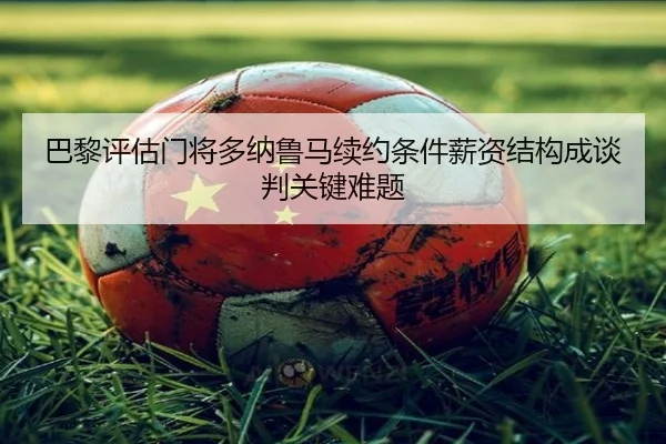 巴黎评估门将多纳鲁马续约条件薪资结构成谈判关键难题