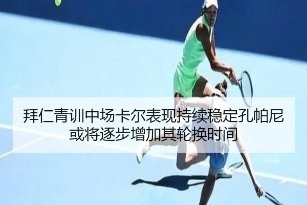 拜仁青训中场卡尔表现持续稳定孔帕尼或将逐步增加其轮换时间