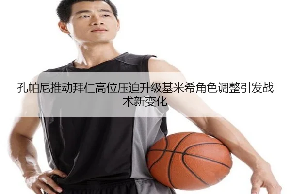孔帕尼推动拜仁高位压迫升级基米希角色调整引发战术新变化